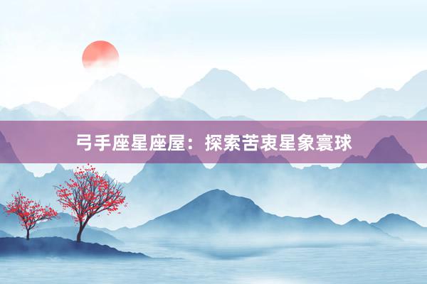 弓手座星座屋：探索苦衷星象寰球