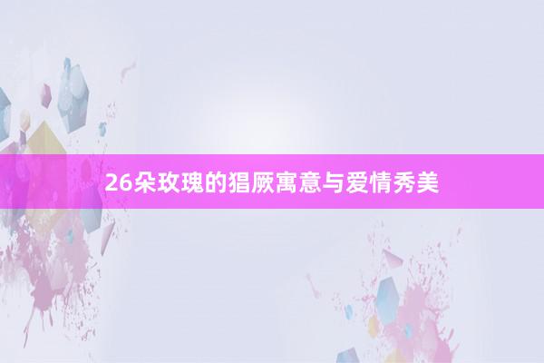 26朵玫瑰的猖厥寓意与爱情秀美
