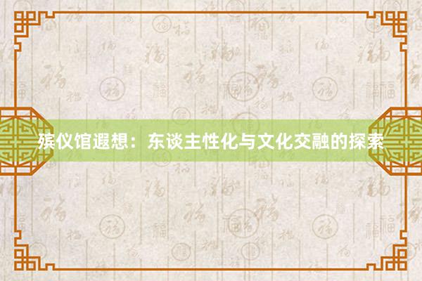 殡仪馆遐想：东谈主性化与文化交融的探索