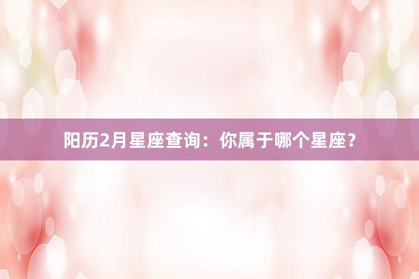 阳历2月星座查询：你属于哪个星座？