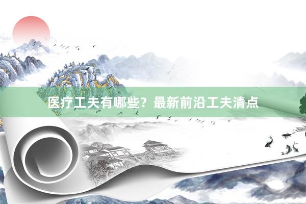 医疗工夫有哪些？最新前沿工夫清点